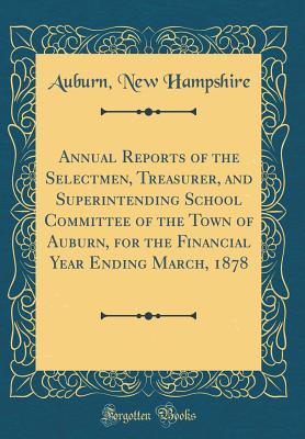 Read Online Annual Reports of the Selectmen, Treasurer, and Superintending School Committee of the Town of Auburn, for the Financial Year Ending March, 1878 (Classic Reprint) - Auburn New Hampshire file in ePub