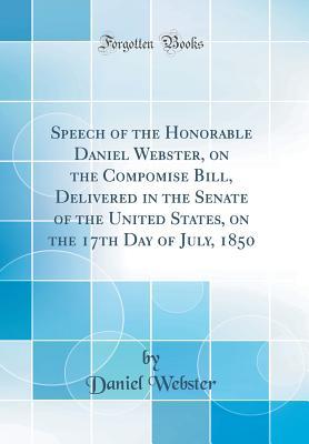 Read Speech of the Honorable Daniel Webster, on the Compomise Bill, Delivered in the Senate of the United States, on the 17th Day of July, 1850 (Classic Reprint) - Daniel Webster | PDF