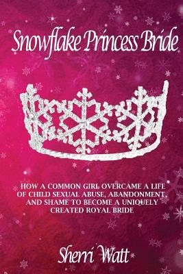 Download Snowflake Princess Bride: How a Common Girl Overcame a Life of Child Sexual Abuse, Abandonment, and Shame to Become a Uniquely Created Royal Bride - Sherri Lynn Watt | ePub