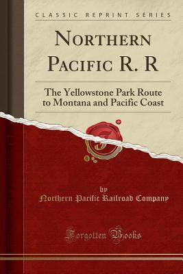 Full Download Northern Pacific R. R: The Yellowstone Park Route to Montana and Pacific Coast (Classic Reprint) - Northern Pacific Railroad Company | PDF