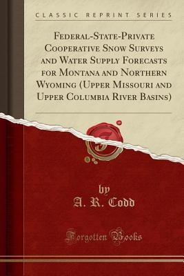 Download Federal-State-Private Cooperative Snow Surveys and Water Supply Forecasts for Montana and Northern Wyoming (Upper Missouri and Upper Columbia River Basins) (Classic Reprint) - A R Codd | PDF