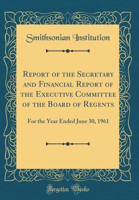 Full Download Report of the Secretary and Financial Report of the Executive Committee of the Board of Regents: For the Year Ended June 30, 1961 (Classic Reprint) - Smithsonian Institution | PDF
