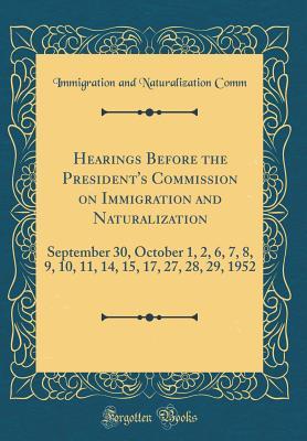 Read Hearings Before the President's Commission on Immigration and Naturalization: September 30, October 1, 2, 6, 7, 8, 9, 10, 11, 14, 15, 17, 27, 28, 29, 1952 (Classic Reprint) - Immigration and Naturalization Comm | PDF
