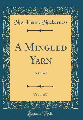 Read Online A Mingled Yarn, Vol. 1 of 3: A Novel (Classic Reprint) - Mrs Henry Mackarness | PDF
