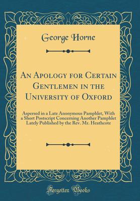Full Download An Apology for Certain Gentlemen in the University of Oxford: Aspersed in a Late Anonymous Pamphlet, with a Short PostScript Concerning Another Pamphlet Lately Published by the Rev. Mr. Heathcote (Classic Reprint) - George Horne | ePub