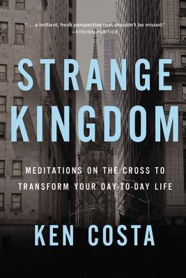 Download Strange Kingdom: Meditations on the Cross to Transform Your Day to Day Life - Ken Costa | PDF