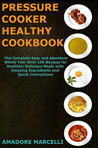 Read Online Pressure Cooker Healthy Cookbook: The Complete Easy and Abundant Whole Year Over 199 Recipes for Healthier Delicious Meals with Amazing Ingredients and Quick Instructions - Amadore Marcelli file in PDF