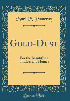 Read Gold-Dust: For the Beautifying of Lives and Homes (Classic Reprint) - Mark M. Pomeroy | PDF