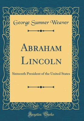Read Online Abraham Lincoln: Sixteenth President of the United States (Classic Reprint) - George Sumner Weaver | ePub