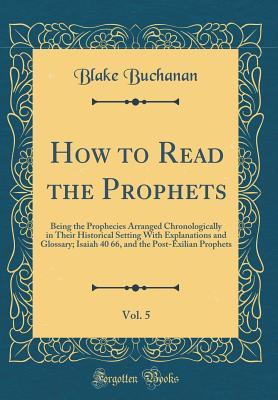 Read Online How to Read the Prophets, Vol. 5: Being the Prophecies Arranged Chronologically in Their Historical Setting with Explanations and Glossary; Isaiah 40 66, and the Post-Exilian Prophets (Classic Reprint) - Blake Buchanan file in ePub