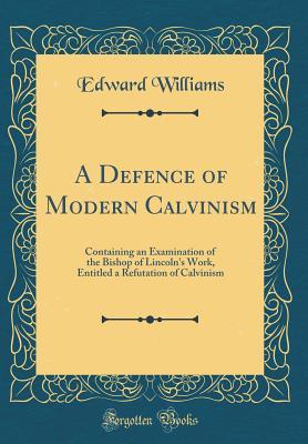 Download A Defence of Modern Calvinism: Containing an Examination of the Bishop of Lincoln's Work, Entitled a Refutation of Calvinism (Classic Reprint) - Edward Williams | ePub