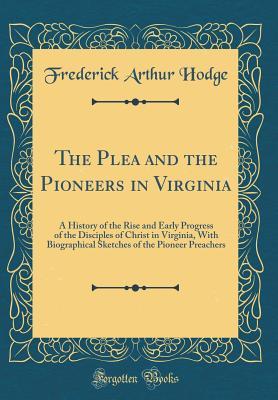 Read The Plea and the Pioneers in Virginia: A History of the Rise and Early Progress of the Disciples of Christ in Virginia, with Biographical Sketches of the Pioneer Preachers (Classic Reprint) - Frederick Arthur Hodge | ePub