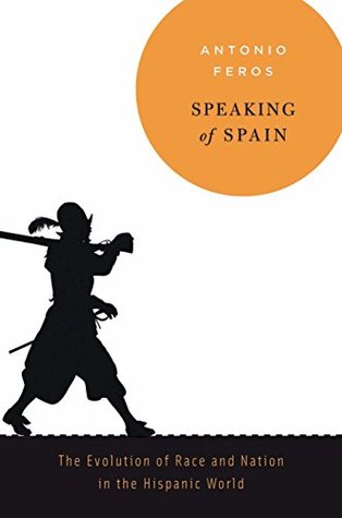 Download Speaking of Spain: The Evolution of Race and Nation in the Hispanic World - Antonio Feros | PDF