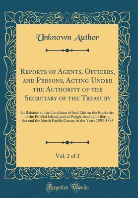 Read Reports of Agents, Officers, and Persons, Acting Under the Authority of the Secretary of the Treasury, Vol. 2 of 2: In Relation to the Condition of Seal Life on the Rookeries of the Pribilof Island, and to Pelagic Sealing in Bering Sea and the North Pacif - Unknown file in ePub