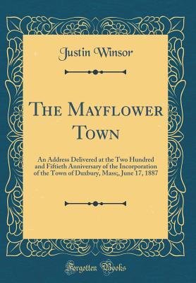 Full Download The Mayflower Town: An Address Delivered at the Two Hundred and Fiftieth Anniversary of the Incorporation of the Town of Duxbury, Mass;, June 17, 1887 (Classic Reprint) - Justin Winsor file in PDF