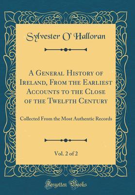 Read Online A General History of Ireland, from the Earliest Accounts to the Close of the Twelfth Century, Vol. 2 of 2: Collected from the Most Authentic Records (Classic Reprint) - Sylvester O'Halloran file in ePub