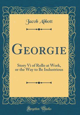 Read Online Georgie: Story VI of Rollo at Work, or the Way to Be Industrious - Jacob Abbott | PDF