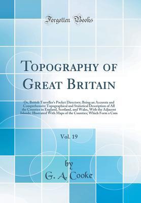 Full Download Topography of Great Britain, Vol. 19: Or, British Traveller's Pocket Directory; Being an Accurate and Comprehensive Topographical and Statistical Description of All the Counties in England, Scotland, and Wales, with the Adjacent Islands: Illustrated with - G a Cooke | ePub