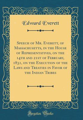 Download Speech of Mr. Everett, of Massachusetts, in the House of Representatives, on the 14th and 21st of February, 1831, on the Execution of the Laws and Treaties in Favor of the Indian Tribes (Classic Reprint) - Edward Everett file in PDF