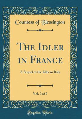 Full Download The Idler in France, Vol. 2 of 2: A Sequel to the Idler in Italy (Classic Reprint) - Marguerite Gardiner Blessington | ePub