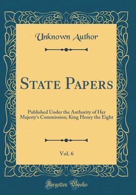 Full Download State Papers, Vol. 6: Published Under the Authority of Her Majesty's Commission; King Henry the Eight (Classic Reprint) - Unknown | PDF
