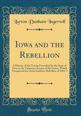 Download Iowa and the Rebellion: A History of the Troops Furnished by the State of Iowa to the Volunteer Armies of the Union, Which Conquered the Great Southern Rebellion of 1861-5 (Classic Reprint) - Lurton Dunham Ingersoll | PDF