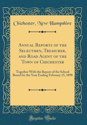 Download Annual Reports of the Selectmen, Treasurer, and Road Agent of the Town of Chichester: Together with the Report of the School Board for the Year Ending February 15, 1898 (Classic Reprint) - Chichester New Hampshire | PDF