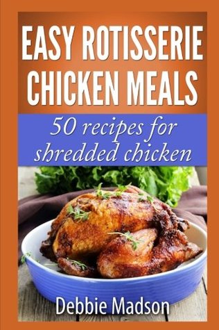 Read Online Easy Rotisserie Chicken Meals: 50 recipes for shredded chicken (Family Cooking Series) - Debbie Madson | PDF