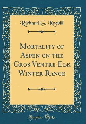 Read Online Mortality of Aspen on the Gros Ventre Elk Winter Range (Classic Reprint) - Richard G Krebill | PDF