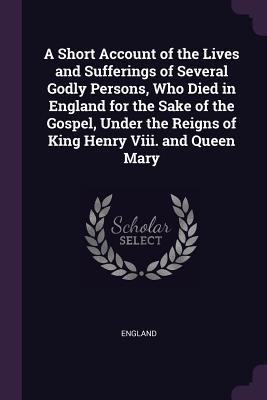 Read A Short Account of the Lives and Sufferings of Several Godly Persons, Who Died in England for the Sake of the Gospel, Under the Reigns of King Henry VIII. and Queen Mary - England | ePub