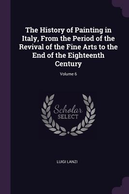 Read The History of Painting in Italy, from the Period of the Revival of the Fine Arts to the End of the Eighteenth Century; Volume 6 - Luigi Antonio Lanzi file in PDF
