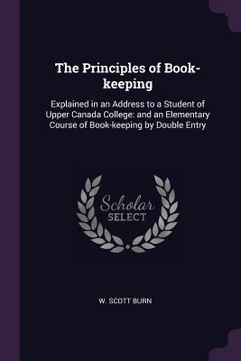 Download The Principles of Book-Keeping: Explained in an Address to a Student of Upper Canada College: And an Elementary Course of Book-Keeping by Double Entry - W Scott Burn | PDF