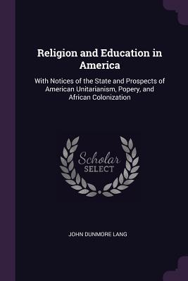 Read Religion and Education in America: With Notices of the State and Prospects of American Unitarianism, Popery, and African Colonization - John Dunmore Lang file in ePub