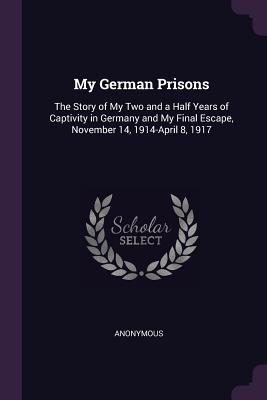 Download My German Prisons: The Story of My Two and a Half Years of Captivity in Germany and My Final Escape, November 14, 1914-April 8, 1917 - Horace Gray Gilliland | PDF