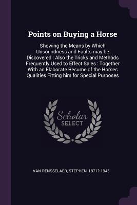 Read Points on Buying a Horse: Showing the Means by Which Unsoundness and Faults May Be Discovered: Also the Tricks and Methods Frequently Used to Effect Sales: Together with an Elaborate Resume of the Horses Qualities Fitting Him for Special Purposes - Stephen Van Rensselaer file in ePub