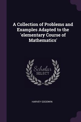 Read Online A Collection of Problems and Examples Adapted to the 'elementary Course of Mathematics' - Harvey Goodwin | PDF