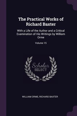 Download The Practical Works of Richard Baxter: With a Life of the Author and a Critical Examination of His Writings by William Orme; Volume 15 - William Orme | PDF