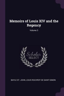 Read Online Memoirs of Louis XIV and the Regency; Volume 3 - Bayle St John | PDF