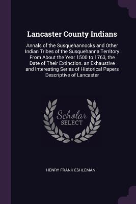 Read Lancaster County Indians: Annals of the Susquehannocks and Other Indian Tribes of the Susquehanna Territory from about the Year 1500 to 1763, the Date of Their Extinction. an Exhaustive and Interesting Series of Historical Papers Descriptive of Lancaster - H. Frank Eshleman | PDF