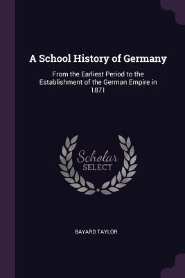 Read A School History of Germany: From the Earliest Period to the Establishment of the German Empire in 1871 - Bayard Taylor | ePub