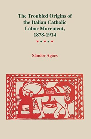 Download The Troubled Origins of the Italian Catholic Labor Movement, 1878–1914 - Sandor Agocs file in ePub