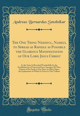Read Online The One Thing Needful, Namely, to Spread as Rapidly as Possible the Glorious Manifestation of Our Lord Jesus Christ: As the Same Is Revealed Wonderfully for the Establishment of Universal Peace Amongst All Then Nations of the Earth in Our Days, by Many Si - Andreas Bernardus Smolnikar | ePub