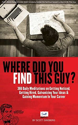 Download Where Did You Find This Guy?: 366 Daily Meditations on Getting Noticed, Getting Hired, Galvanizing Your Ideas & Gaining Momentum In Your Career - Scott Ginsberg | PDF