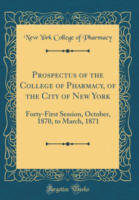 Read Online Prospectus of the College of Pharmacy, of the City of New York: Forty-First Session, October, 1870, to March, 1871 (Classic Reprint) - New York College of Pharmacy | PDF