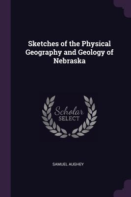 Read Online Sketches of the Physical Geography and Geology of Nebraska - Samuel Aughey | ePub