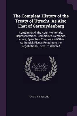 Full Download The Compleat History of the Treaty of Utrecht, as Also That of Gertruydenberg: Containing All the Acts, Memorials, Representations, Complaints, Demands, Letters, Speeches, Treaties and Other Authentick Pieces Relating to the Negotiations There. to Which a - Casimir Freschot | ePub