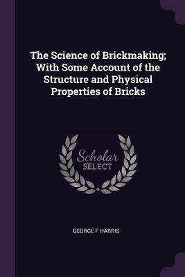 Full Download The Science of Brickmaking; With Some Account of the Structure and Physical Properties of Bricks - George F. Harris file in PDF