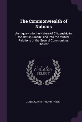Download The Commonwealth of Nations: An Inquiry Into the Nature of Citizenship in the British Empire, and Into the Mutual Relations of the Several Communities Thereof - Lionel Curtis | PDF