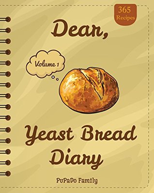 Read Online Dear, 365 Yeast Bread Diary: Make An Awesome Month With 365 Easy Yeast Bread Recipes! (Flat Bread Cookbook, No Knead Bread Cookbook, Rye Bread Book, Sourdough Bread Cookbook) [Volume 1] - Pupado Family file in ePub