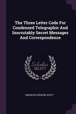 Full Download The Three Letter Code for Condensed Telegraphic and Inscrutably Secret Messages and Correspondence - Ebenezer Erskine Scott file in ePub